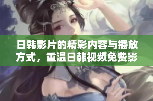 日韩影片的精彩内容与播放方式，重温日韩视频免费影像的魅力