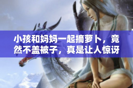 小孩和妈妈一起摘萝卜，竟然不盖被子，真是让人惊讶的黄！