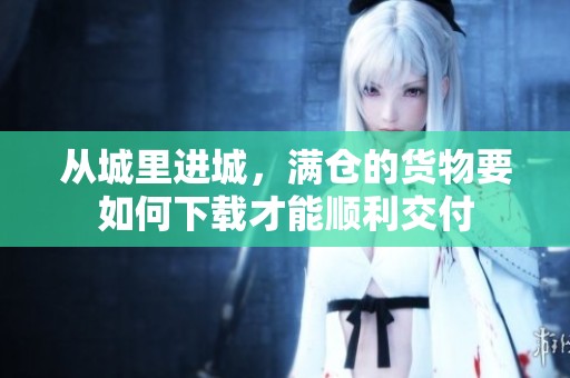 从城里进城，满仓的货物要如何下载才能顺利交付