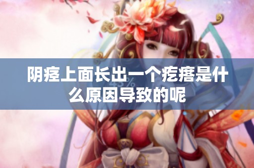 阴痉上面长出一个疙瘩是什么原因导致的呢