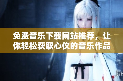 免费音乐下载网站推荐，让你轻松获取心仪的音乐作品
