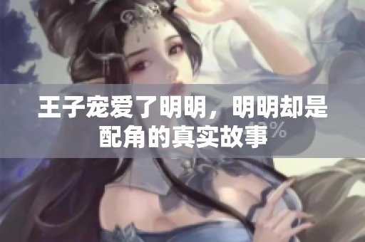 王子宠爱了明明，明明却是配角的真实故事