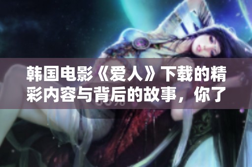 韩国电影《爱人》下载的精彩内容与背后的故事，你了解了吗