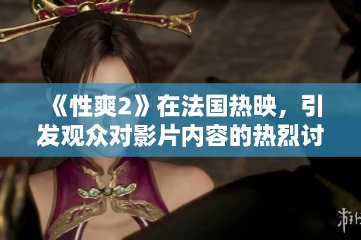 《性爽2》在法国热映，引发观众对影片内容的热烈讨论和反响