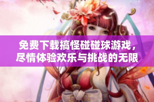 免费下载搞怪碰碰球游戏，尽情体验欢乐与挑战的无限乐趣