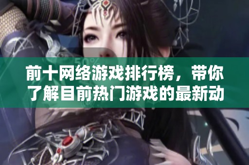 前十网络游戏排行榜，带你了解目前热门游戏的最新动态与表现