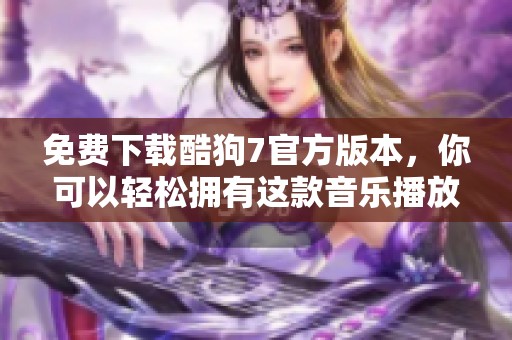 免费下载酷狗7官方版本，你可以轻松拥有这款音乐播放器