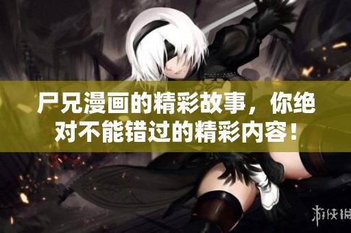 尸兄漫画的精彩故事，你绝对不能错过的精彩内容！