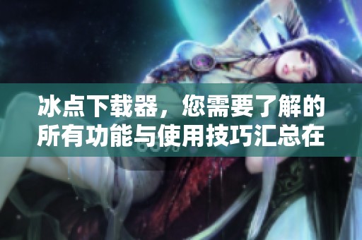 冰点下载器，您需要了解的所有功能与使用技巧汇总在此