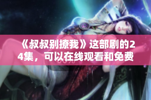 《叔叔别撩我》这部剧的24集，可以在线观看和免费观看，快来看看吧