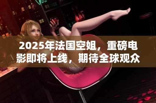 2025年法国空姐，重磅电影即将上线，期待全球观众一起观看！