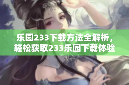 乐园233下载方法全解析，轻松获取233乐园下载体验的攻略分享
