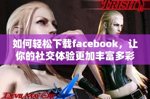 如何轻松下载facebook，让你的社交体验更加丰富多彩