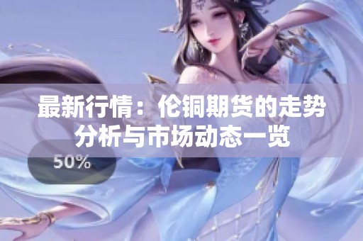 最新行情：伦铜期货的走势分析与市场动态一览