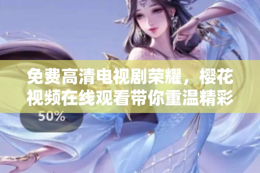 免费高清电视剧荣耀，樱花视频在线观看带你重温精彩瞬间