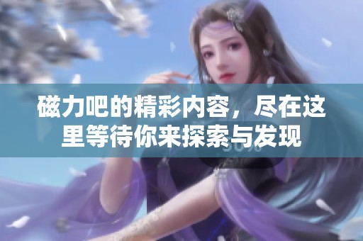 磁力吧的精彩内容，尽在这里等待你来探索与发现