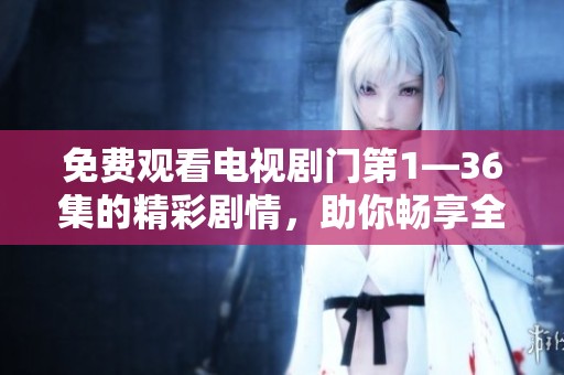 免费观看电视剧门第1—36集的精彩剧情，助你畅享全剧内容！