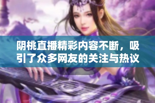 阴桃直播精彩内容不断，吸引了众多网友的关注与热议