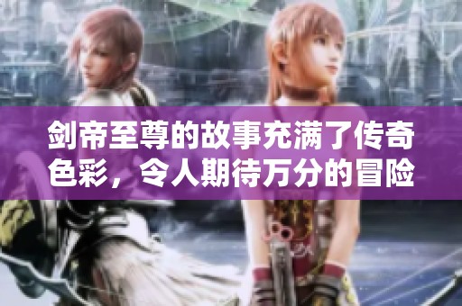 剑帝至尊的故事充满了传奇色彩，令人期待万分的冒险与挑战