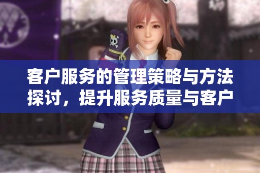客户服务的管理策略与方法探讨，提升服务质量与客户满意度