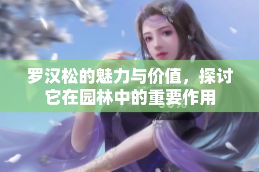 罗汉松的魅力与价值，探讨它在园林中的重要作用