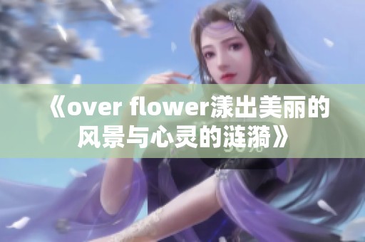 《over flower漾出美丽的风景与心灵的涟漪》