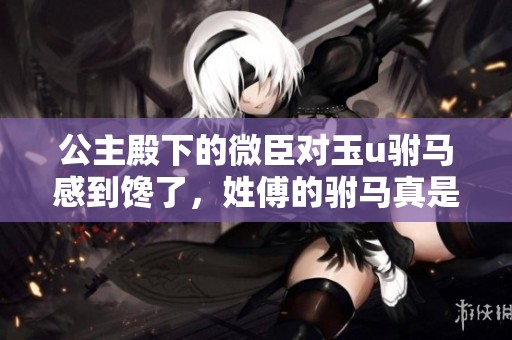 公主殿下的微臣对玉u驸马感到馋了，姓傅的驸马真是让人心动