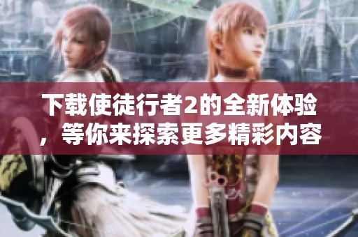 下载使徒行者2的全新体验，等你来探索更多精彩内容