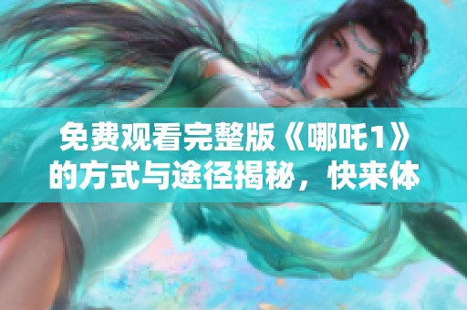 免费观看完整版《哪吒1》的方式与途径揭秘，快来体验这部经典动画吧