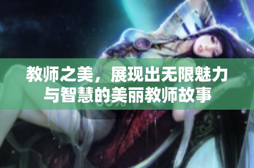 教师之美，展现出无限魅力与智慧的美丽教师故事