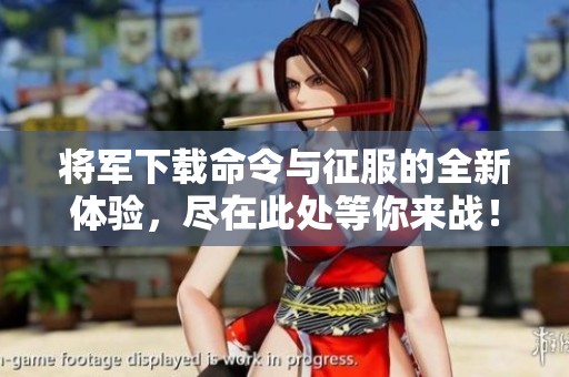 将军下载命令与征服的全新体验，尽在此处等你来战！