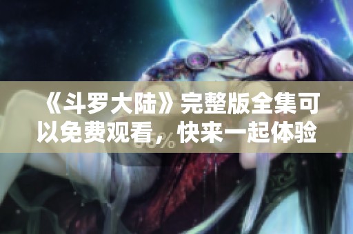 《斗罗大陆》完整版全集可以免费观看，快来一起体验精彩剧情吧