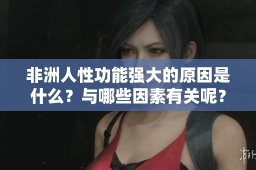 非洲人性功能强大的原因是什么？与哪些因素有关呢？