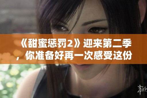 《甜蜜惩罚2》迎来第二季，你准备好再一次感受这份甜蜜与刺激了吗