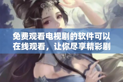 免费观看电视剧的软件可以在线观看，让你尽享精彩剧集的便利体验