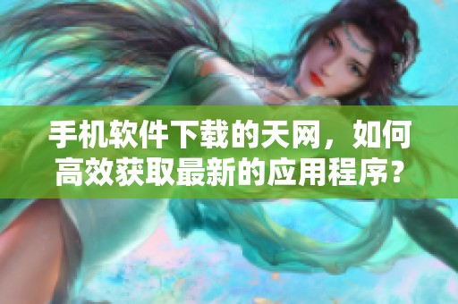 手机软件下载的天网，如何高效获取最新的应用程序？