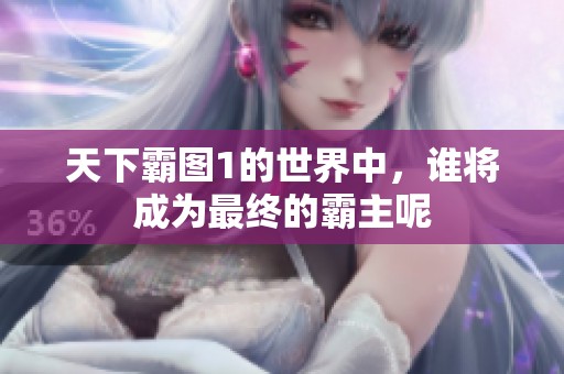 天下霸图1的世界中，谁将成为最终的霸主呢