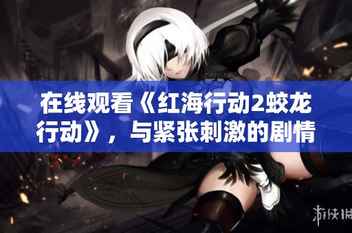 在线观看《红海行动2蛟龙行动》，与紧张刺激的剧情一同体验！