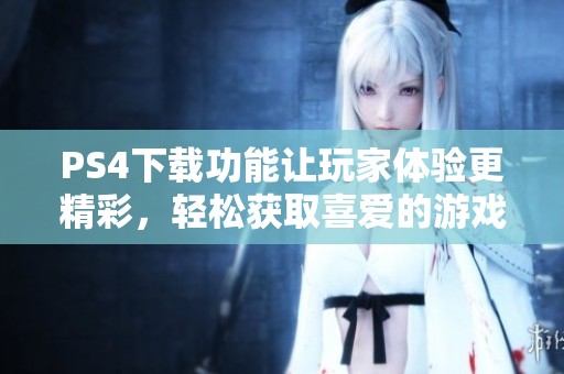 PS4下载功能让玩家体验更精彩，轻松获取喜爱的游戏内容