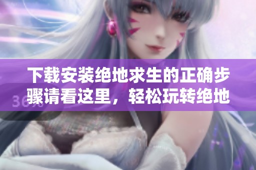 下载安装绝地求生的正确步骤请看这里，轻松玩转绝地求生游戏！