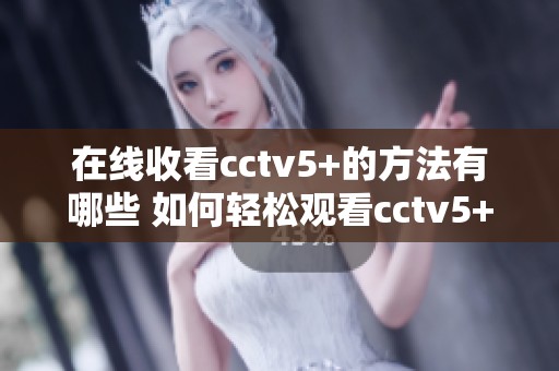 在线收看cctv5+的方法有哪些 如何轻松观看cctv5+节目
