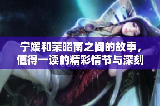 宁媛和荣昭南之间的故事，值得一读的精彩情节与深刻内涵