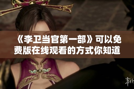 《李卫当官第一部》可以免费版在线观看的方式你知道吗