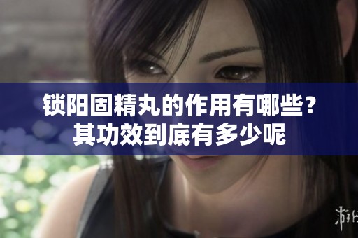 锁阳固精丸的作用有哪些？其功效到底有多少呢