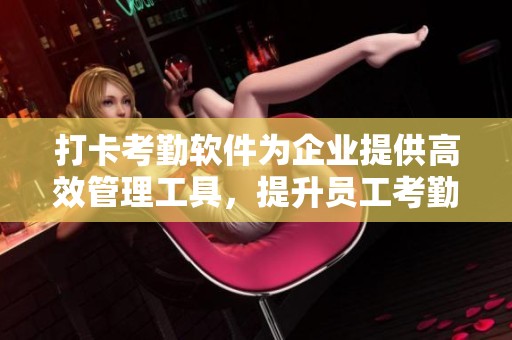 打卡考勤软件为企业提供高效管理工具，提升员工考勤效率和准确性