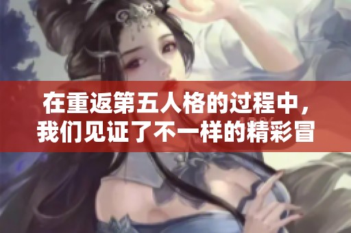 在重返第五人格的过程中，我们见证了不一样的精彩冒险与挑战