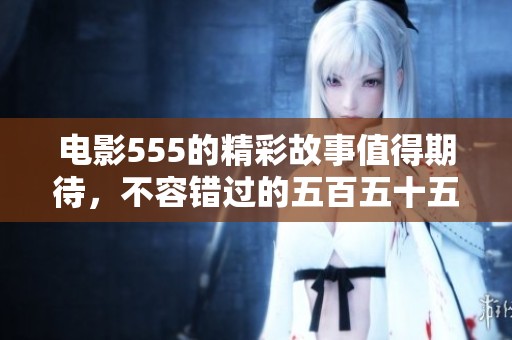 电影555的精彩故事值得期待，不容错过的五百五十五部电影！