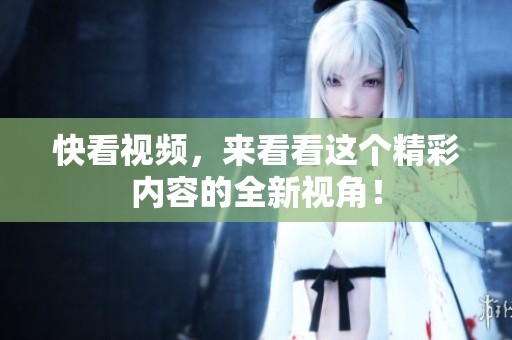 快看视频，来看看这个精彩内容的全新视角！