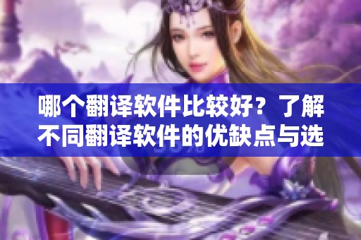 哪个翻译软件比较好？了解不同翻译软件的优缺点与选择技巧