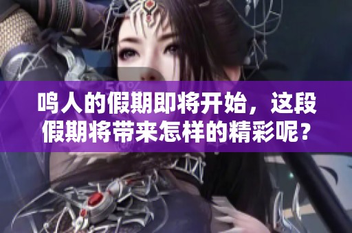 鸣人的假期即将开始，这段假期将带来怎样的精彩呢？